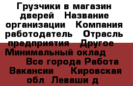 Грузчики в магазин дверей › Название организации ­ Компания-работодатель › Отрасль предприятия ­ Другое › Минимальный оклад ­ 17 000 - Все города Работа » Вакансии   . Кировская обл.,Леваши д.